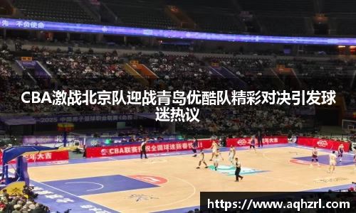 CBA激战北京队迎战青岛优酷队精彩对决引发球迷热议