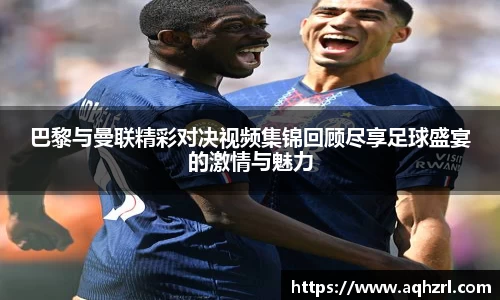 金年会巴黎与曼联精彩对决视频集锦回顾尽享足球盛宴的激情与魅力